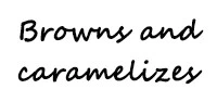 Browns and caramelizes Browns and caramelizes